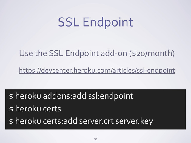 SSL	  Endpoint
12
Use	  the	  SSL	  Endpoint	  add-­‐on	  ($20/month)
https://devcenter.heroku.com/articles/ssl-­‐endpoint
$	  heroku	  addons:add	  ssl:endpoint
$	  heroku	  certs
$	  heroku	  certs:add	  server.crt	  server.key
