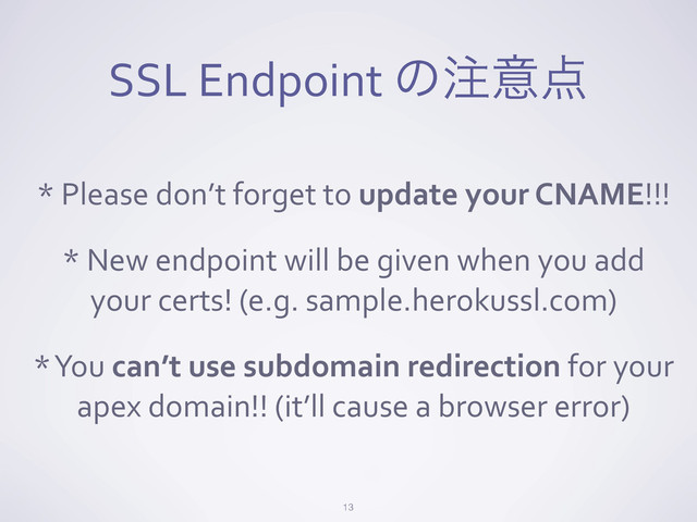 SSL	  Endpoint	  ͷ஫ҙ఺
13
*	  Please	  don’t	  forget	  to	  update	  your	  CNAME!!!
*	  New	  endpoint	  will	  be	  given	  when	  you	  add	  
your	  certs!	  (e.g.	  sample.herokussl.com)
*	  You	  can’t	  use	  subdomain	  redirection	  for	  your	  
apex	  domain!!	  (it’ll	  cause	  a	  browser	  error)
