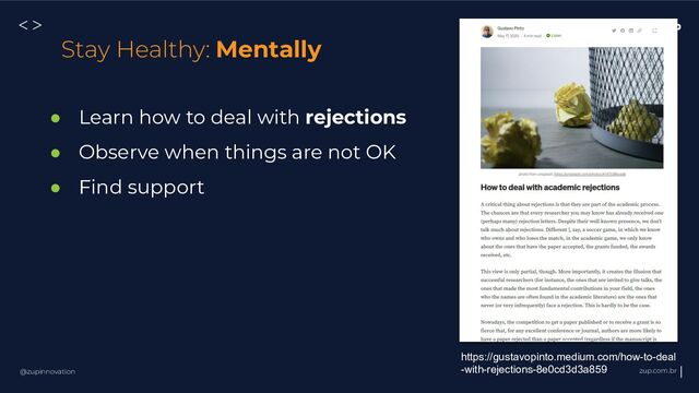 @zupinnovation zup.com.br
<>
Stay Healthy: Mentally
● Learn how to deal with rejections
● Observe when things are not OK
● Find support
https://gustavopinto.medium.com/how-to-deal
-with-rejections-8e0cd3d3a859
