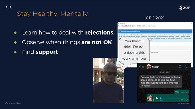 @zupinnovation zup.com.br
<>
● Learn how to deal with rejections
● Observe when things are not OK
● Find support
Stay Healthy: Mentally
ICPC 2021
You know, I
think I’m not
enjoying this
work anymore
