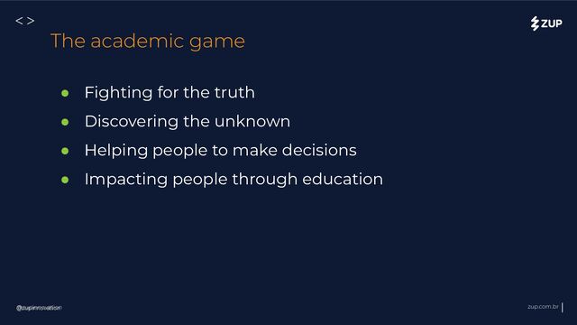 @zupinnovation zup.com.br
<>
● Fighting for the truth
● Discovering the unknown
● Helping people to make decisions
● Impacting people through education
@zupinnovation
The academic game
