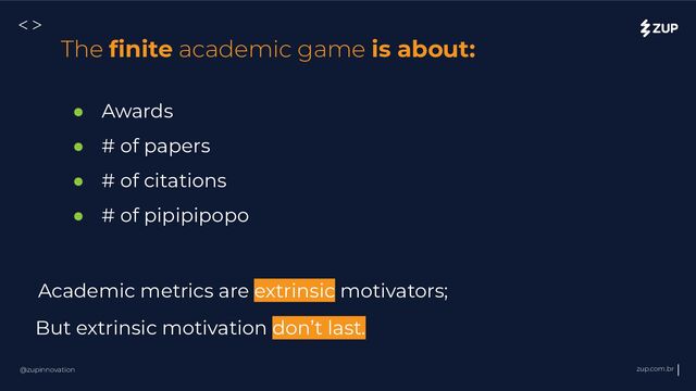 @zupinnovation zup.com.br
<>
Academic metrics are extrinsic motivators;
● Awards
● # of papers
● # of citations
● # of pipipipopo
The ﬁnite academic game is about:
But extrinsic motivation don’t last.

