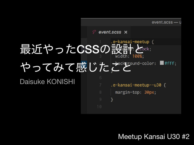 Meetup Kansai U30 #2
࠷ۙ΍ͬͨCSSͷઃܭͱ 
΍ͬͯΈͯײͨ͜͡ͱ
Daisuke KONISHI
