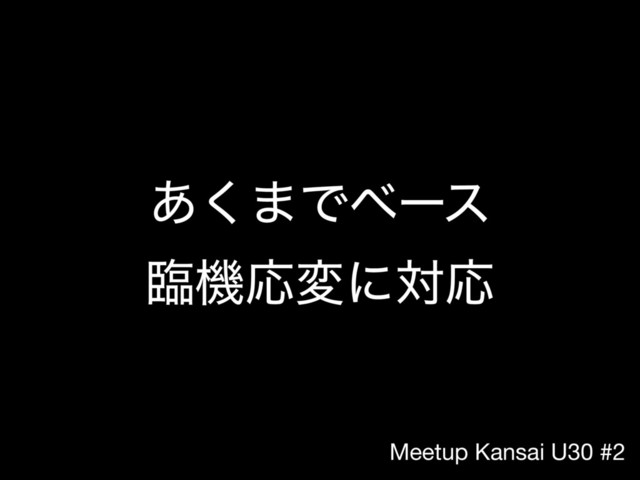Meetup Kansai U30 #2
͋͘·Ͱϕʔε 
ྟػԠมʹରԠ

