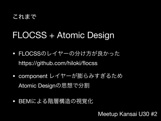 Meetup Kansai U30 #2
FLOCSS + Atomic Design
• FLOCSSͷϨΠϠʔͷ෼͚ํ͕ྑ͔ͬͨ 
https://github.com/hiloki/ﬂocss

• component ϨΠϠʔ͕๲ΒΈ͗͢ΔͨΊ 
Atomic Designͷࢥ૝Ͱ෼ׂ

• BEMʹΑΔ֊૚ߏ଄ͷࢹ֮Խ
͜Ε·Ͱ
