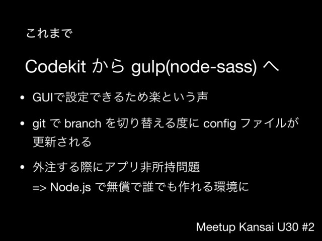 Meetup Kansai U30 #2
Codekit ͔Β gulp(node-sass) ΁
• GUIͰઃఆͰ͖ΔͨΊָͱ͍͏੠

• git Ͱ branch Λ੾Γସ͑Δ౓ʹ conﬁg ϑΝΠϧ͕
ߋ৽͞ΕΔ

• ֎஫͢ΔࡍʹΞϓϦඇॴ࣋໰୊ 
=> Node.js ͰແঈͰ୭Ͱ΋࡞ΕΔ؀ڥʹ
͜Ε·Ͱ
