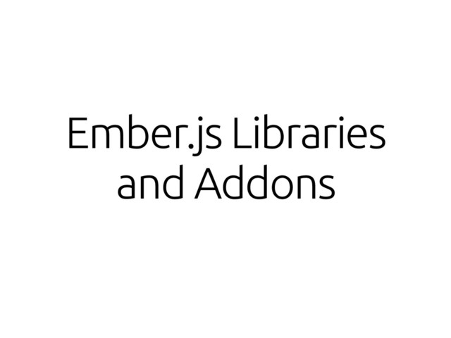 Ember.js Libraries
and Addons
