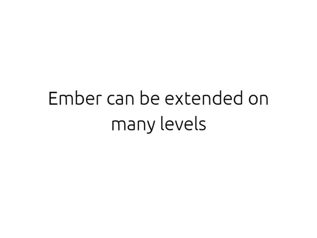 Ember can be extended on
many levels
