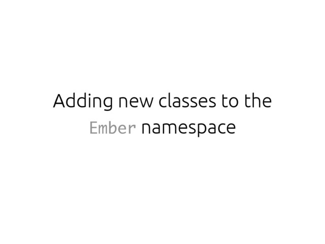 Adding new classes to the
Ember namespace
