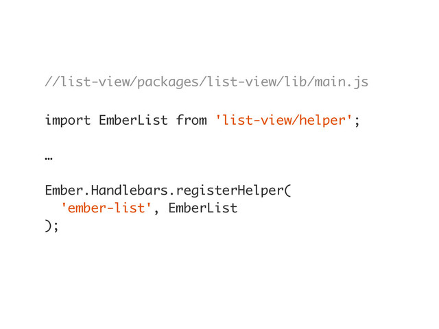//list-view/packages/list-view/lib/main.js
import EmberList from 'list-view/helper';
…
Ember.Handlebars.registerHelper(
'ember-list', EmberList
);
