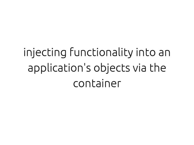 injecting functionality into an
application's objects via the
container
