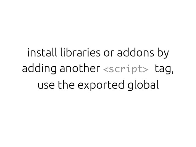 install libraries or addons by
adding another  tag,
use the exported global
