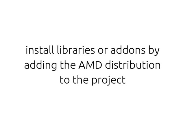 install libraries or addons by
adding the AMD distribution
to the project
