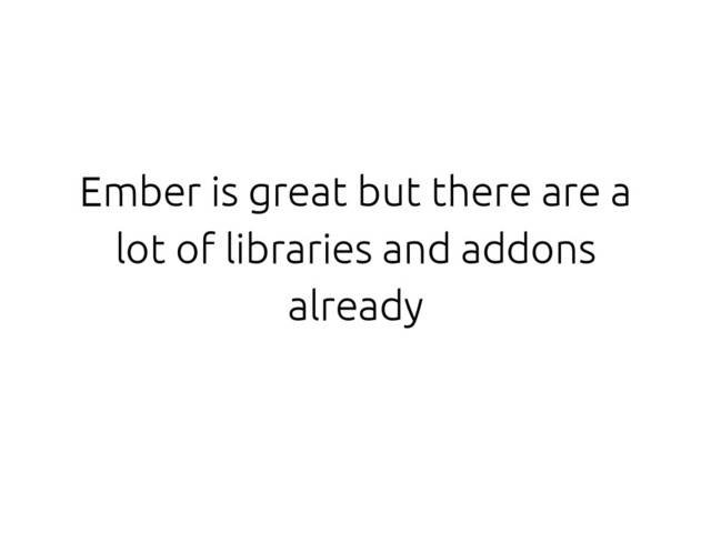 Ember is great but there are a
lot of libraries and addons
already
