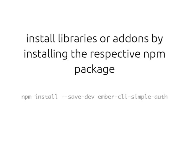 install libraries or addons by
installing the respective npm
package
npm install --save-dev ember-cli-simple-auth
