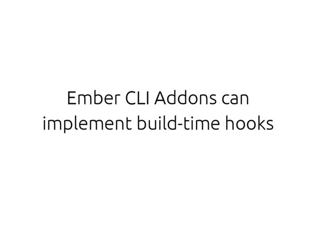 Ember CLI Addons can
implement build-time hooks
