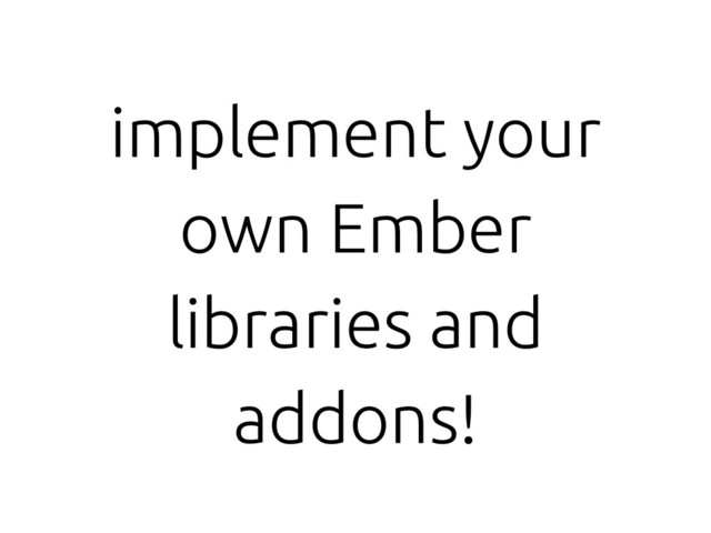 implement your
own Ember
libraries and
addons!
