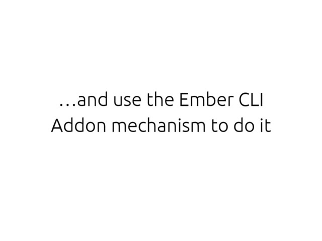 …and use the Ember CLI
Addon mechanism to do it
