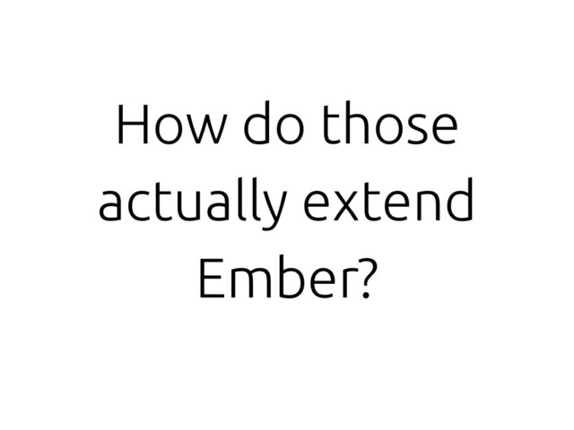 How do those
actually extend
Ember?
