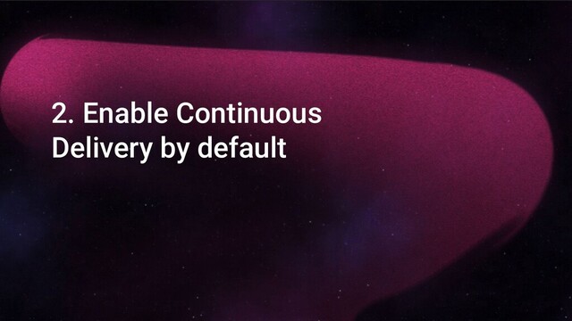 2. Enable Continuous
Delivery by default
