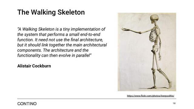 The Walking Skeleton
https://www.ﬂickr.com/photos/liverpoolhls/
“A Walking Skeleton is a tiny implementation of
the system that performs a small end-to-end
function. It need not use the ﬁnal architecture,
but it should link together the main architectural
components. The architecture and the
functionality can then evolve in parallel”
Alistair Cockburn
18
