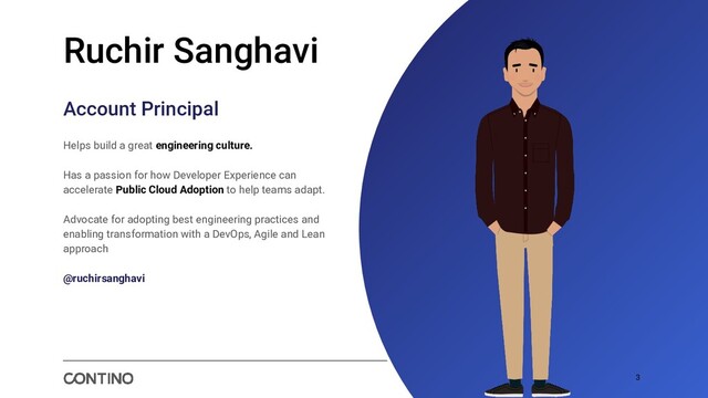 3
Ruchir Sanghavi
Account Principal
Helps build a great engineering culture.
Has a passion for how Developer Experience can
accelerate Public Cloud Adoption to help teams adapt.
Advocate for adopting best engineering practices and
enabling transformation with a DevOps, Agile and Lean
approach
@ruchirsanghavi
