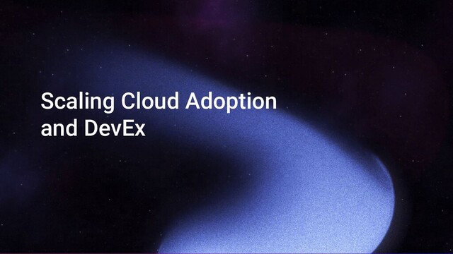 Scaling Cloud Adoption
and DevEx
