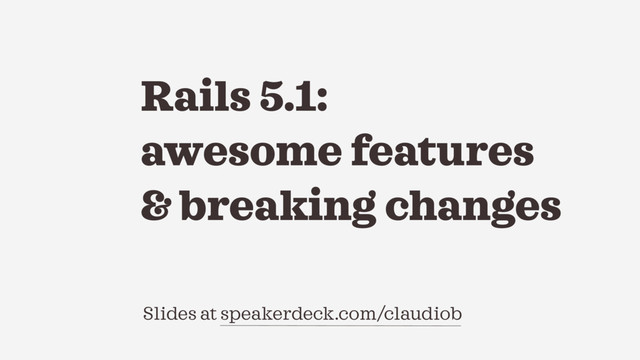 Slides at speakerdeck.com/claudiob
Rails 5.1:
awesome features
& breaking changes

