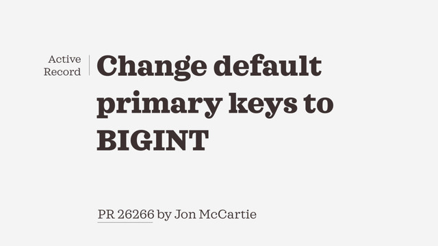 Change default
primary keys to
BIGINT
PR 26266 by Jon McCartie
Active
Record
