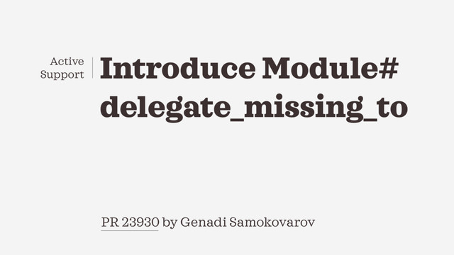 Introduce Module#
delegate_missing_to
PR 23930 by Genadi Samokovarov
Active
Support
