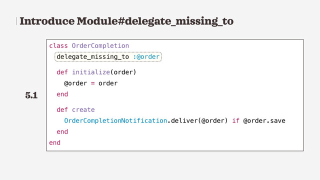 Introduce Module#delegate_missing_to
class OrderCompletion
delegate_missing_to :@order
def initialize(order)
@order = order
end
def create
OrderCompletionNotification.deliver(@order) if @order.save
end
end
5.1
