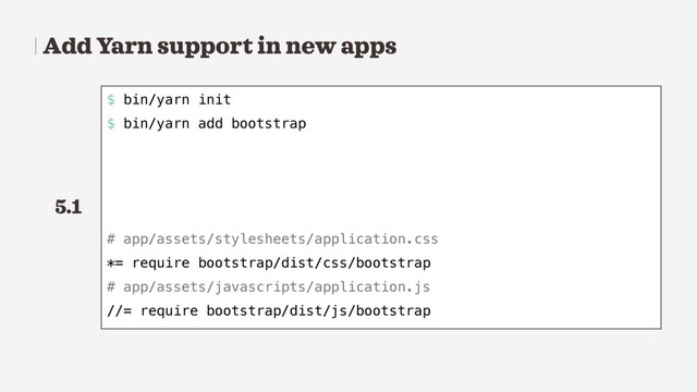 Add Yarn support in new apps
$ bin/yarn init
$ bin/yarn add bootstrap
# app/assets/stylesheets/application.css
*= require bootstrap/dist/css/bootstrap
# app/assets/javascripts/application.js
//= require bootstrap/dist/js/bootstrap
5.1
