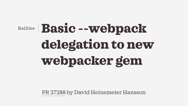 PR 27288 by David Heinemeier Hansson
Basic --webpack
delegation to new
webpacker gem
Railties
