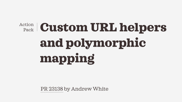 PR 23138 by Andrew White
Custom URL helpers
and polymorphic
mapping
Action
Pack
