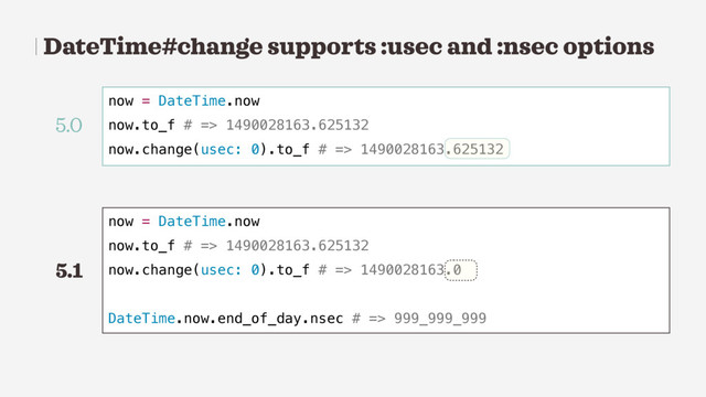 DateTime#change supports :usec and :nsec options
now = DateTime.now
now.to_f # => 1490028163.625132
now.change(usec: 0).to_f # => 1490028163.625132
now = DateTime.now
now.to_f # => 1490028163.625132
now.change(usec: 0).to_f # => 1490028163.0
DateTime.now.end_of_day.nsec # => 999_999_999
5.0
5.1
