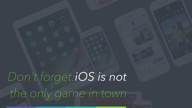 Don’t forget:iOS is not
the only game in town
