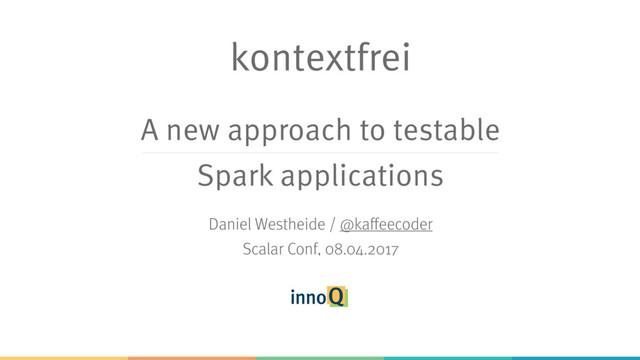 kontextfrei
Daniel Westheide / @kaffeecoder
Scalar Conf, 08.04.2017
A new approach to testable
Spark applications
