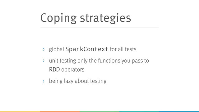 Coping strategies
> global SparkContext for all tests
> unit testing only the functions you pass to
RDD operators
> being lazy about testing
