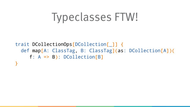 trait DCollectionOps[DCollection[_]] {
def map[A: ClassTag, B: ClassTag](as: DCollection[A])(
f: A => B): DCollection[B]
}
Typeclasses FTW!
