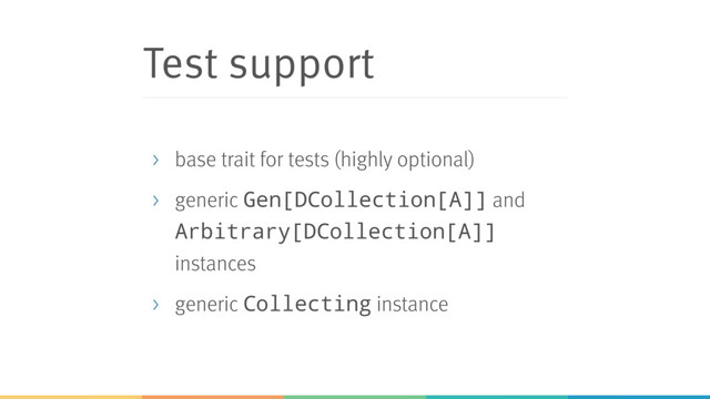 Test support
> base trait for tests (highly optional)
> generic Gen[DCollection[A]] and
Arbitrary[DCollection[A]]
instances
> generic Collecting instance
