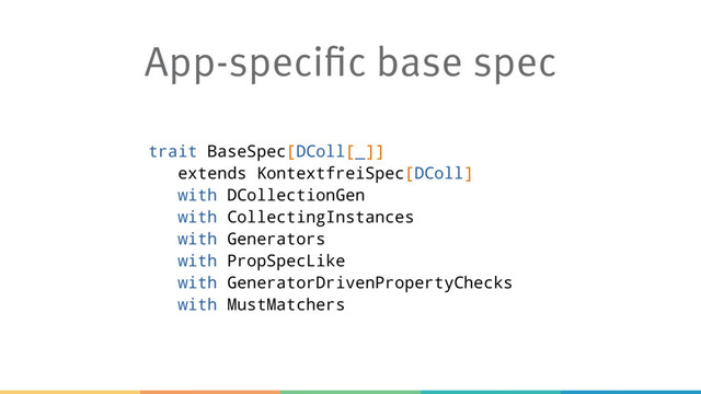 App-specific base spec
trait BaseSpec[DColl[_]]
extends KontextfreiSpec[DColl]
with DCollectionGen
with CollectingInstances
with Generators
with PropSpecLike
with GeneratorDrivenPropertyChecks
with MustMatchers
