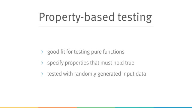Property-based testing
> good fit for testing pure functions
> specify properties that must hold true
> tested with randomly generated input data
