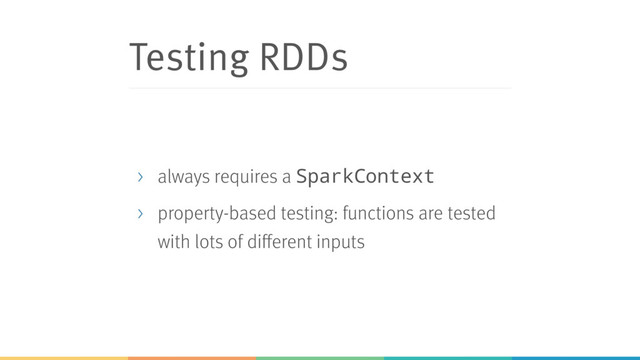 Testing RDDs
> always requires a SparkContext
> property-based testing: functions are tested
with lots of different inputs
