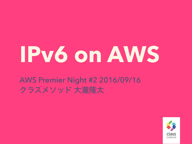 IPv6 on AWS
AWS Premier Night #2 2016/09/16
Ϋϥεϝιου େ୍ོଠ
