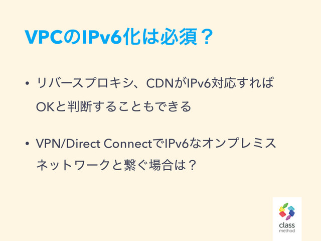 VPCͷIPv6Խ͸ඞਢʁ
• ϦόʔεϓϩΩγɺCDN͕IPv6ରԠ͢Ε͹ 
OKͱ൑அ͢Δ͜ͱ΋Ͱ͖Δ
• VPN/Direct ConnectͰIPv6ͳΦϯϓϨϛε
ωοτϫʔΫͱܨ͙৔߹͸ʁ
