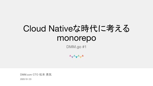 © DMM.com
Cloud Nativeな時代に考える
monorepo
DMM.go #1
DMM.com CTO 松本 勇気 
2020/01/23 
