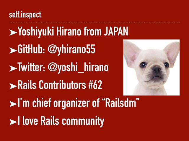 self.inspect
➤Yoshiyuki Hirano from JAPAN
➤GitHub: @yhirano55
➤Twitter: @yoshi_hirano
➤Rails Contributors #62
➤I’m chief organizer of “Railsdm”
➤I love Rails community
