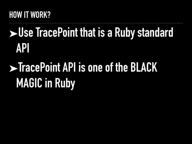 HOW IT WORK?
➤Use TracePoint that is a Ruby standard
API
➤TracePoint API is one of the BLACK
MAGIC in Ruby
