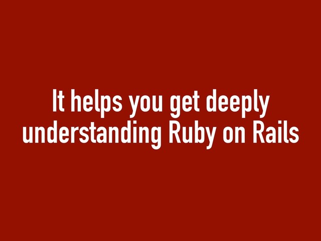 It helps you get deeply
understanding Ruby on Rails
