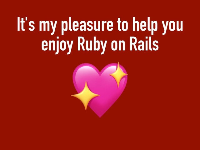 It's my pleasure to help you
enjoy Ruby on Rails


